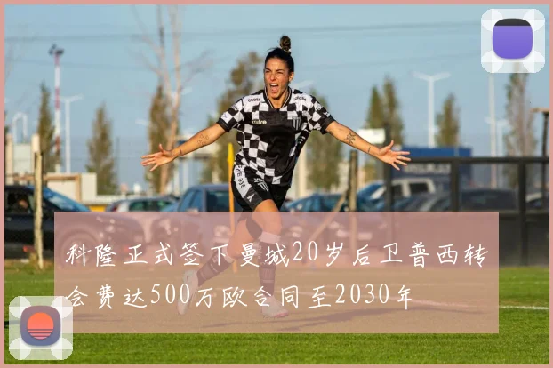 科隆正式签下曼城20岁后卫普西转会费达500万欧合同至2030年