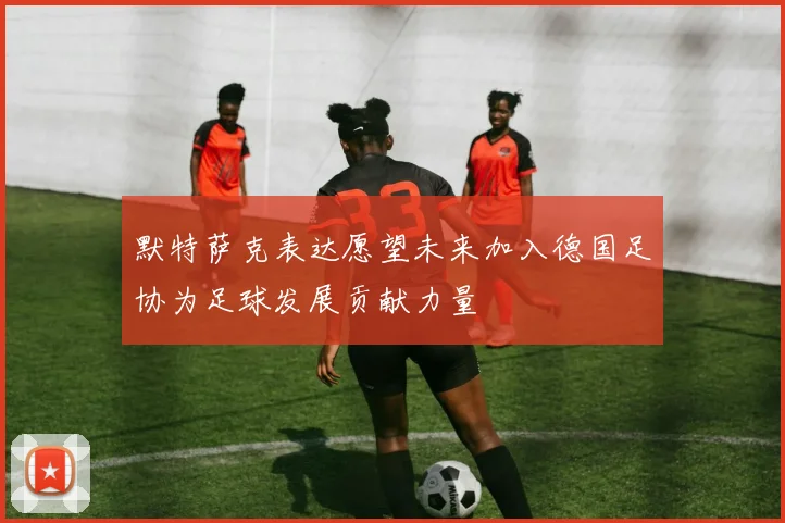 默特萨克表达愿望未来加入德国足协为足球发展贡献力量
