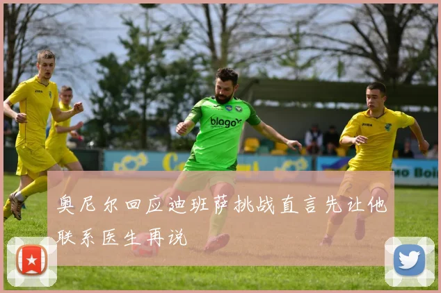 奥尼尔回应迪班萨挑战直言先让他联系医生再说