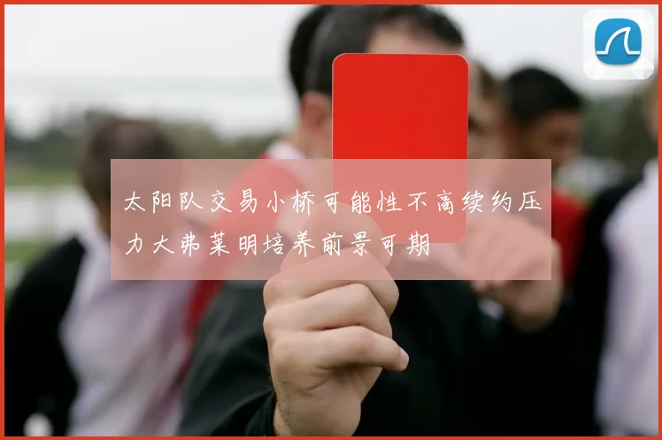 太阳队交易小桥可能性不高续约压力大弗莱明培养前景可期