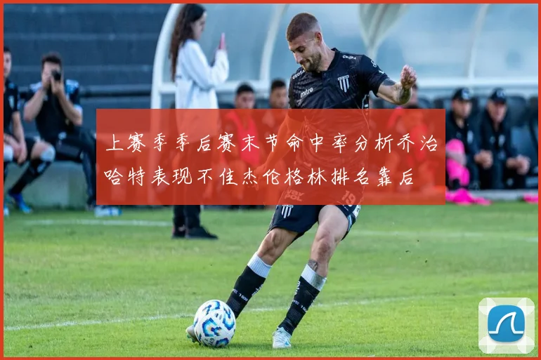上赛季季后赛末节命中率分析乔治哈特表现不佳杰伦格林排名靠后