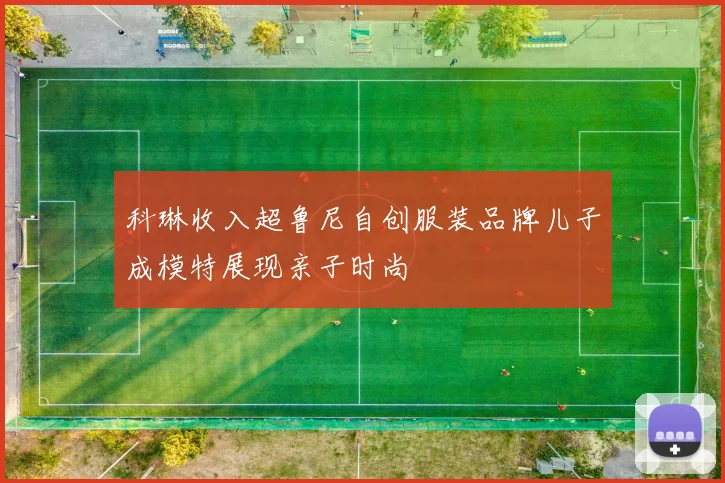 科琳收入超鲁尼自创服装品牌儿子成模特展现亲子时尚