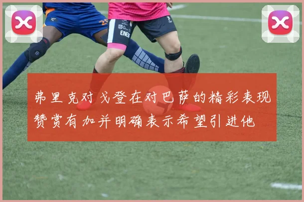 弗里克对戈登在对巴萨的精彩表现赞赏有加并明确表示希望引进他