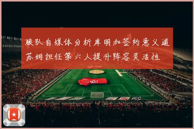 狼队自媒体分析库明加签约意义道苏姆担任第六人提升阵容灵活性