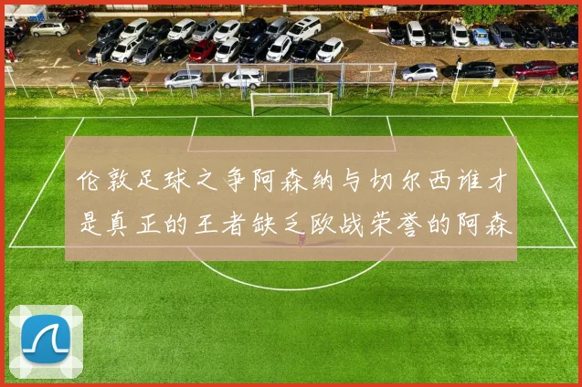 伦敦足球之争阿森纳与切尔西谁才是真正的王者缺乏欧战荣誉的阿森纳如何反击