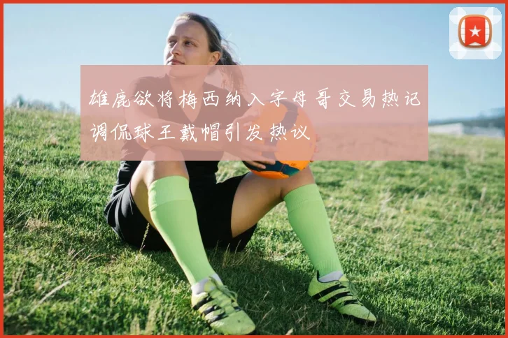 雄鹿欲将梅西纳入字母哥交易热记调侃球王戴帽引发热议