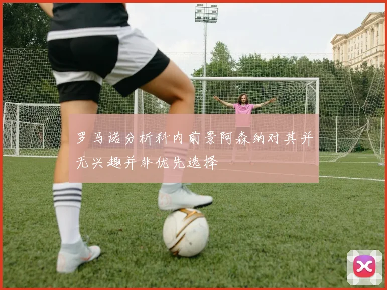 罗马诺分析科内前景阿森纳对其并无兴趣并非优先选择