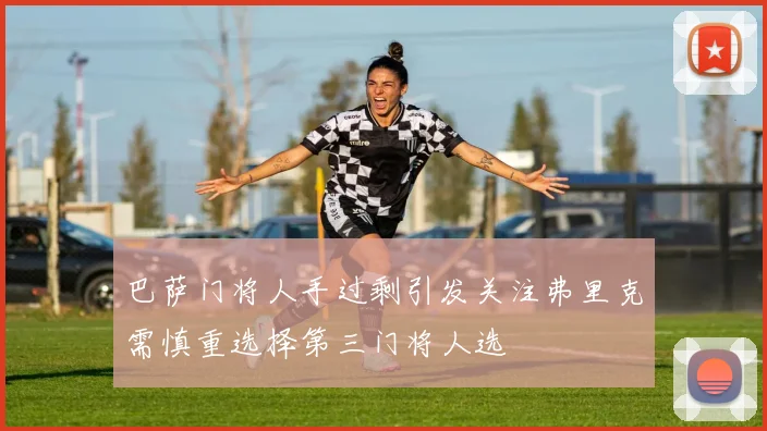 巴萨门将人手过剩引发关注弗里克需慎重选择第三门将人选