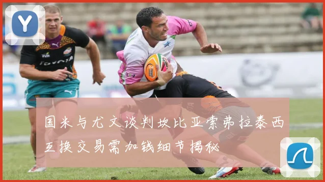 国米与尤文谈判坎比亚索弗拉泰西互换交易需加钱细节揭秘