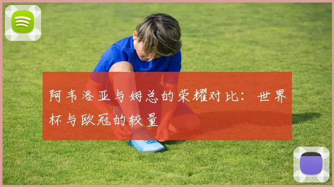 阿韦洛亚与姆总的荣耀对比：世界杯与欧冠的较量