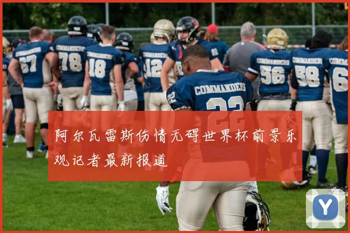 阿尔瓦雷斯伤情无碍世界杯前景乐观记者最新报道