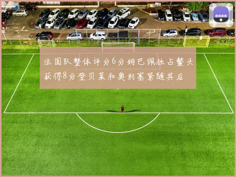 法国队整体评分6分姆巴佩独占鳌头获得8分登贝莱和奥利塞紧随其后