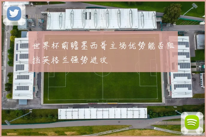 世界杯前瞻墨西哥主场优势能否阻挡英格兰强势进攻