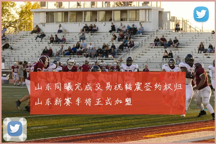 山东同曦完成交易祝铭震签约权归山东新赛季将正式加盟
