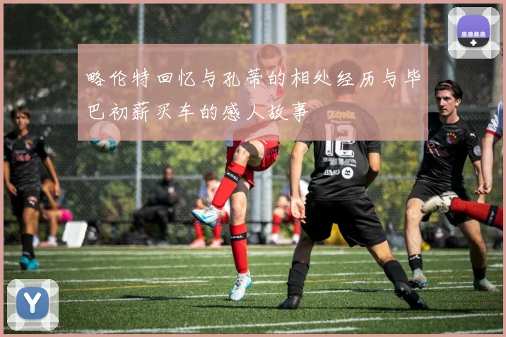 略伦特回忆与孔蒂的相处经历与毕巴初薪买车的感人故事