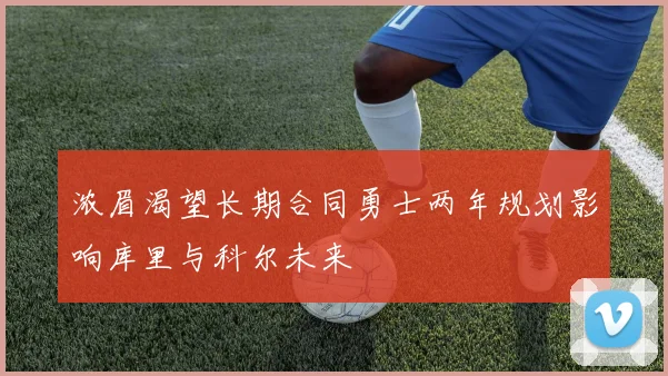 浓眉渴望长期合同勇士两年规划影响库里与科尔未来