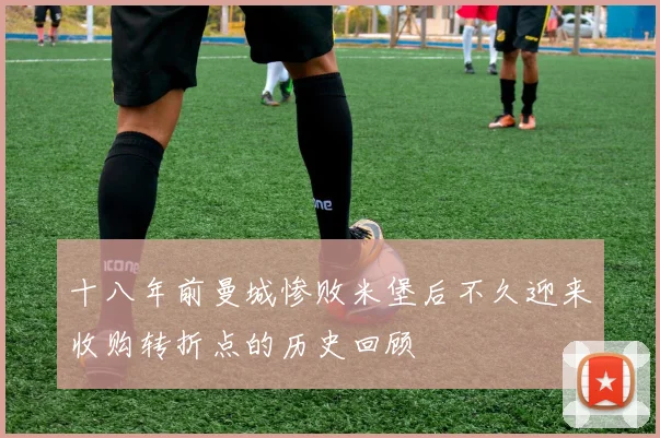 十八年前曼城惨败米堡后不久迎来收购转折点的历史回顾