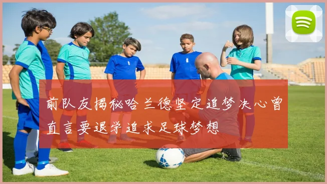 前队友揭秘哈兰德坚定追梦决心曾直言要退学追求足球梦想