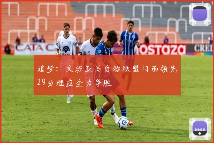 追梦：文班亚马自称联盟门面领先29分理应全力争胜