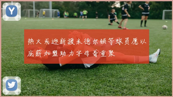 热火或迎新援米德尔顿等球员愿以底薪加盟助力字母哥重聚