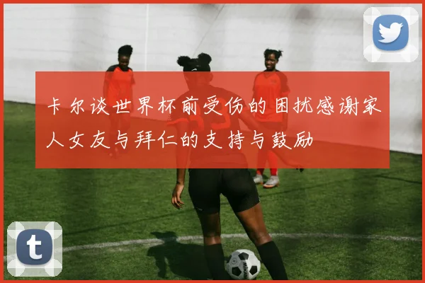 卡尔谈世界杯前受伤的困扰感谢家人女友与拜仁的支持与鼓励