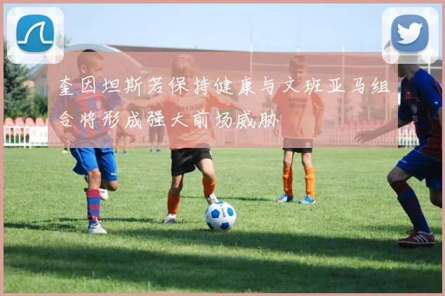 奎因坦斯若保持健康与文班亚马组合将形成强大前场威胁