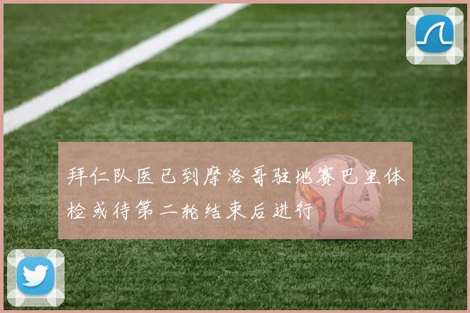拜仁队医已到摩洛哥驻地赛巴里体检或待第二轮结束后进行